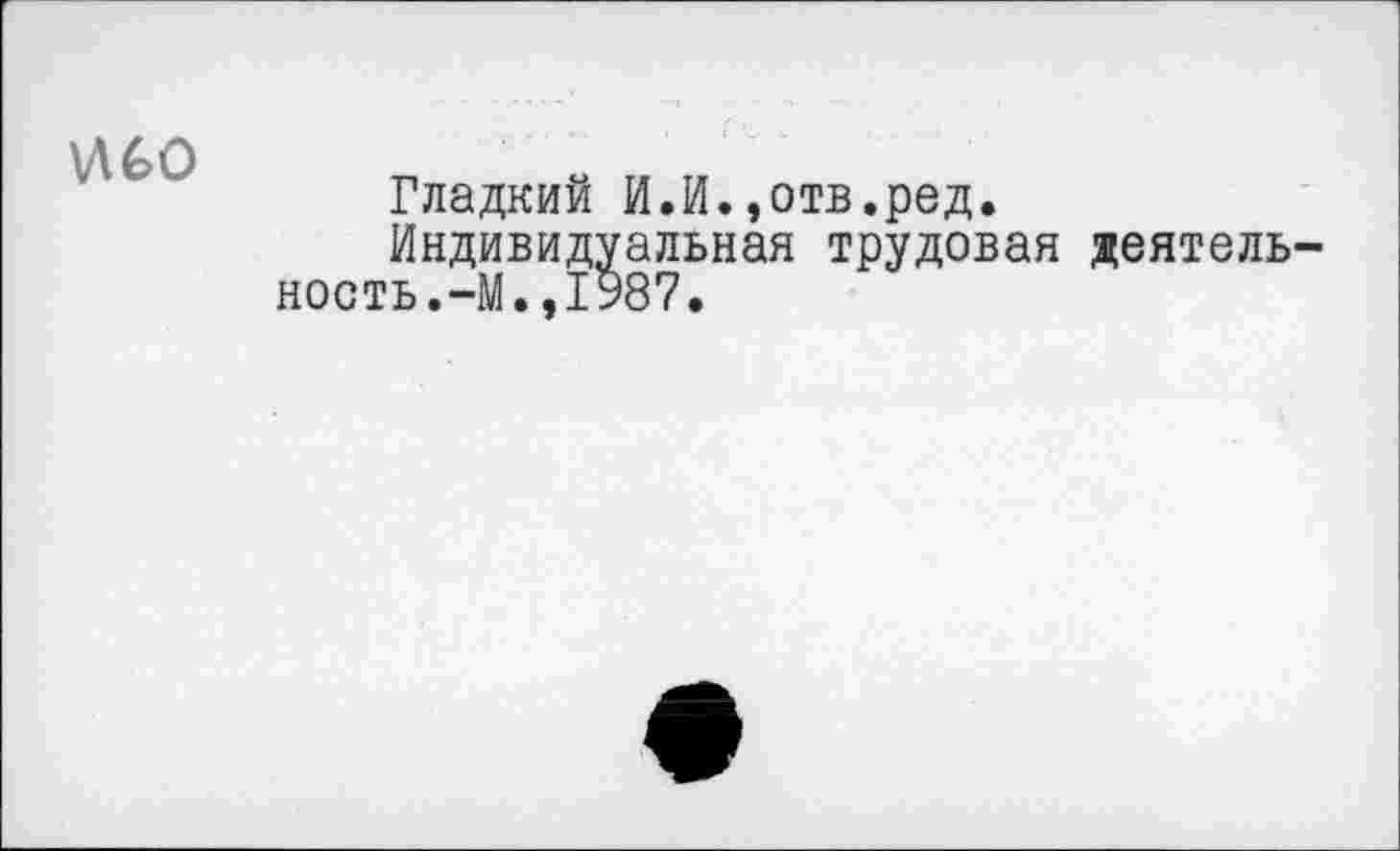 ﻿\Л60
Гладкий И.И.»отв.ред.
Индивидуальная трудовая деятельность. —М.,1987.